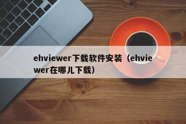 ehviewer下载软件安装(ehviewer在哪儿下载)