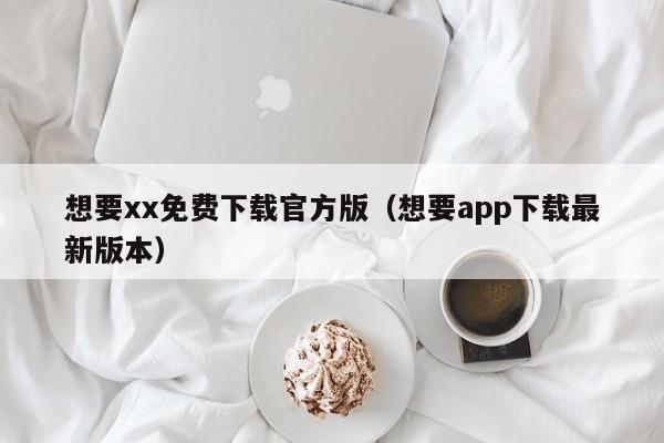 想要xx免费下载官方版(想要app下载最新版本)