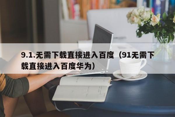9.1.无需下载直接进入百度(91无需下载直接进入百度华为)
