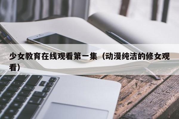 少女教育在线观看第一集(动漫纯洁的修女观看)