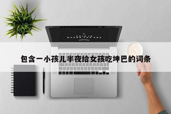 包含一小孩儿半夜给女孩吃坤巴的词条