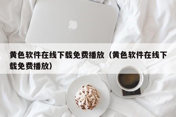 黄色软件在线下载免费播放(黄色软件在线下载免费播放)