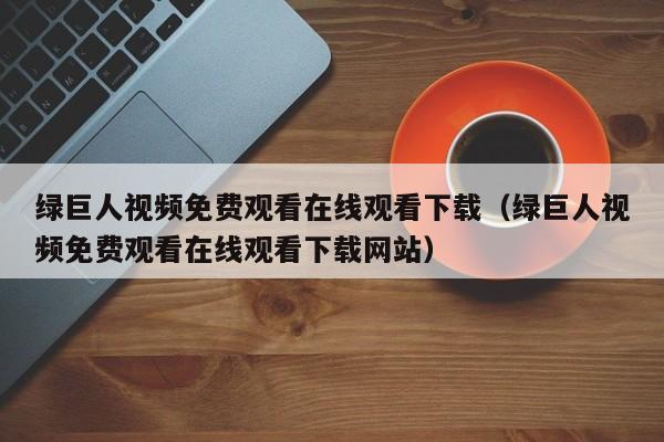 绿巨人视频免费观看在线观看下载(绿巨人视频免费观看在线观看下载网站)