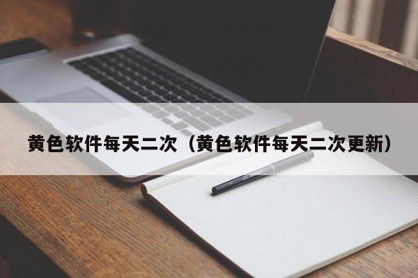 黄色软件每天二次(黄色软件每天二次更新)