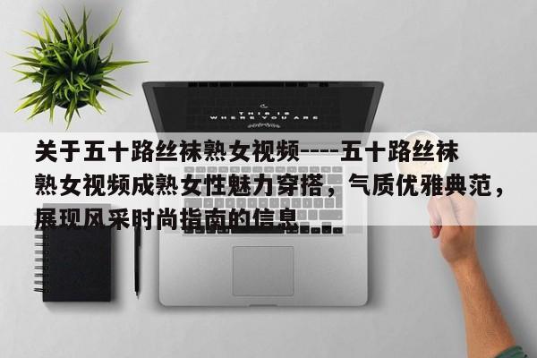 关于五十路丝袜熟女视频----五十路丝袜熟女视频成熟女性魅力穿搭,气质优雅典范,展现风采时尚指南的信息