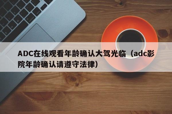 ADC在线观看年龄确认大驾光临(adc影院年龄确认请遵守法律)