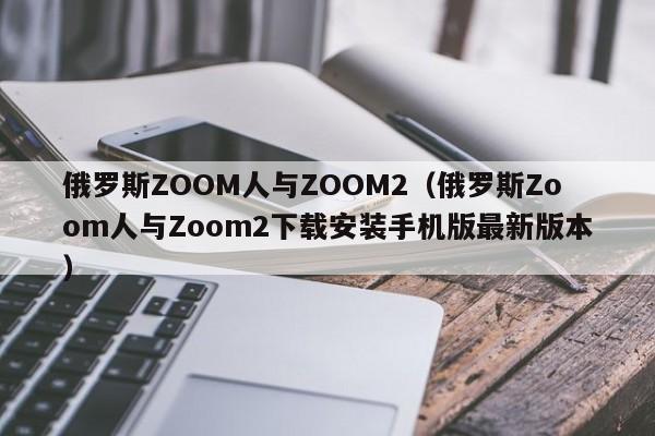 俄罗斯ZOOM人与ZOOM2(俄罗斯Zoom人与Zoom2下载安装手机版最新版本)