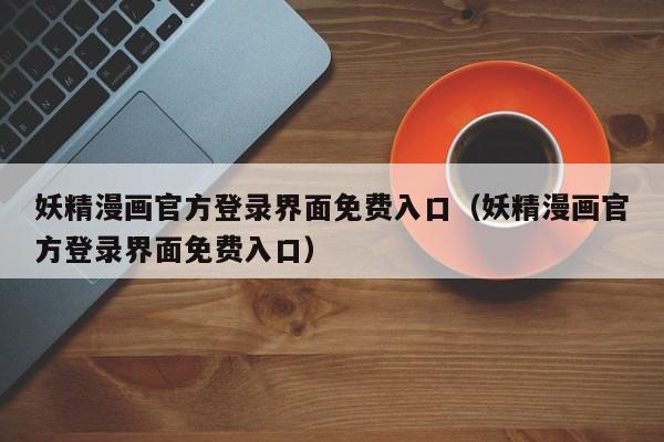 妖精漫画官方登录界面免费入口(妖精漫画官方登录界面免费入口)