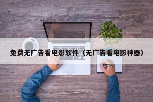 免费无广告看电影软件(无广告看电影神器)