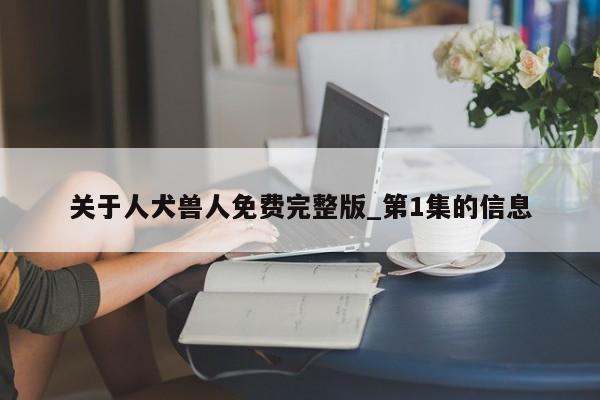 关于人犬兽人免费完整版_第1集的信息