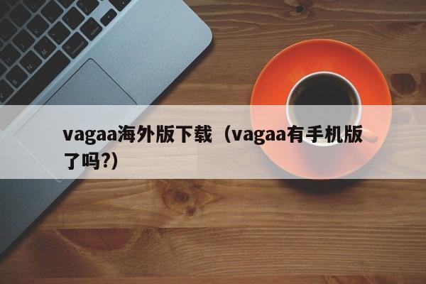 vagaa海外版下载(vagaa有手机版了吗?)