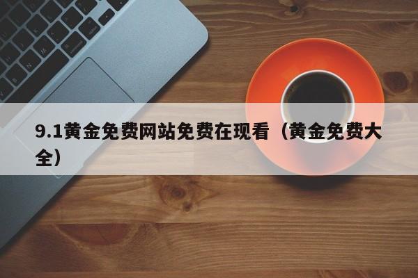 9.1黄金免费网站免费在现看(黄金免费大全)