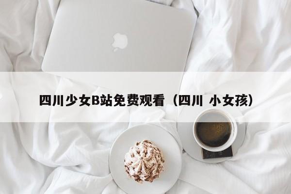 四川少女B站免费观看(四川 小女孩)