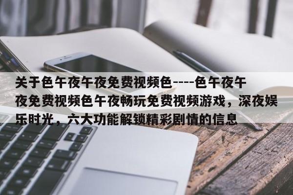 关于色午夜午夜免费视频色----色午夜午夜免费视频色午夜畅玩免费视频游戏,深夜娱乐时光,六大功能解锁精彩剧情的信息