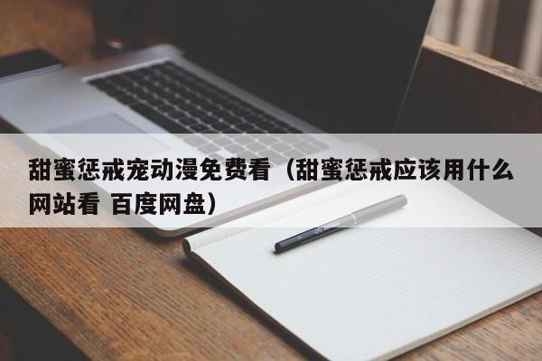 甜蜜惩戒宠动漫免费看(甜蜜惩戒应该用什么网站看 百度网盘)