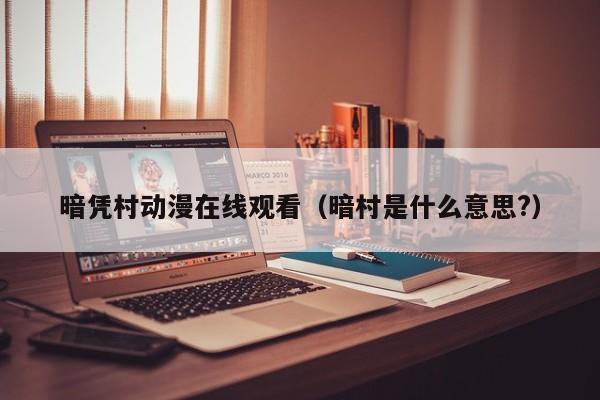 暗凭村动漫在线观看(暗村是什么意思?)