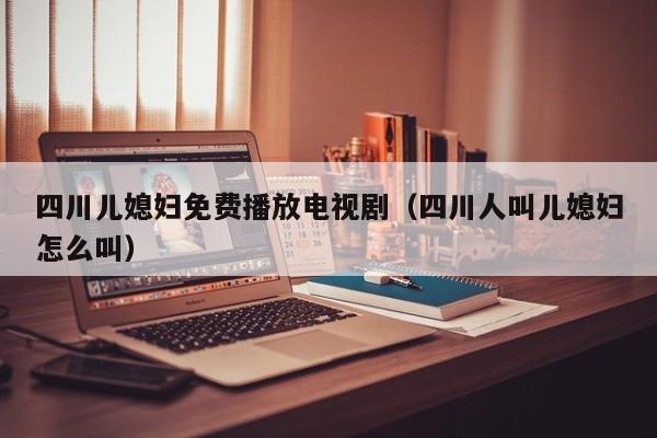 四川儿媳妇免费播放电视剧(四川人叫儿媳妇怎么叫)