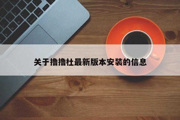 关于撸撸杜最新版本安装的信息