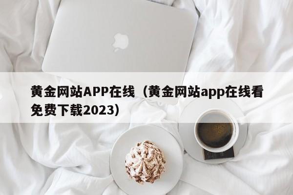 黄金网站APP在线(黄金网站app在线看免费下载2023)