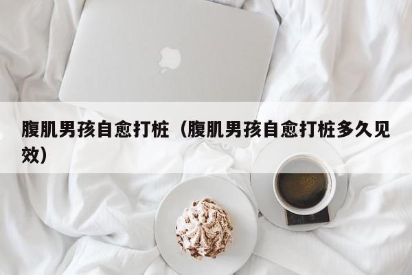 腹肌男孩自愈打桩(腹肌男孩自愈打桩多久见效)