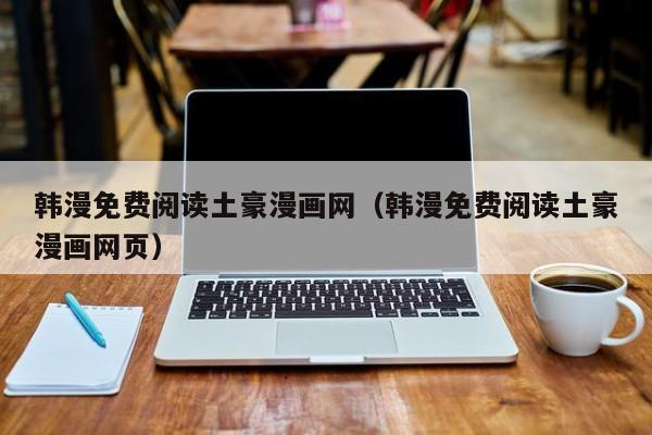 韩漫免费阅读土豪漫画网(韩漫免费阅读土豪漫画网页)
