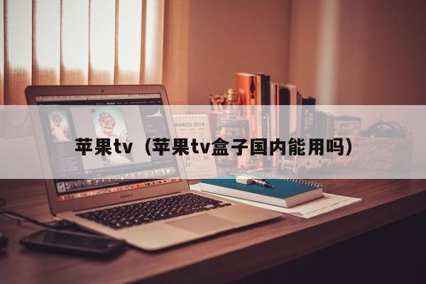 苹果tv(苹果tv盒子国内能用吗)