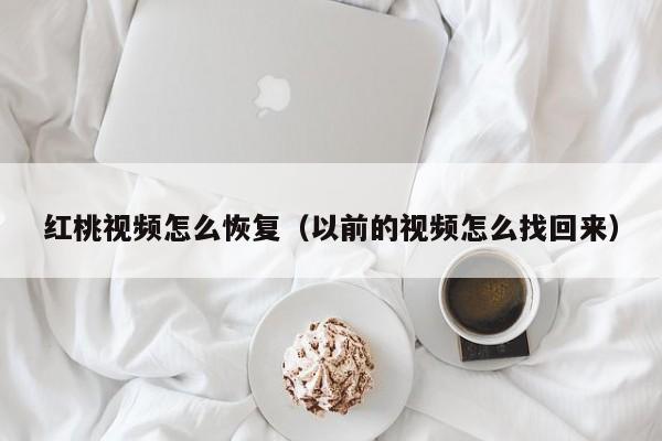 红桃视频怎么恢复(以前的视频怎么找回来)