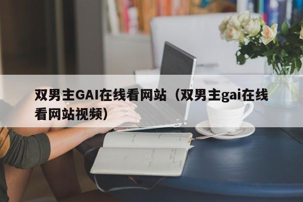 双男主GAI在线看网站(双男主gai在线看网站视频)