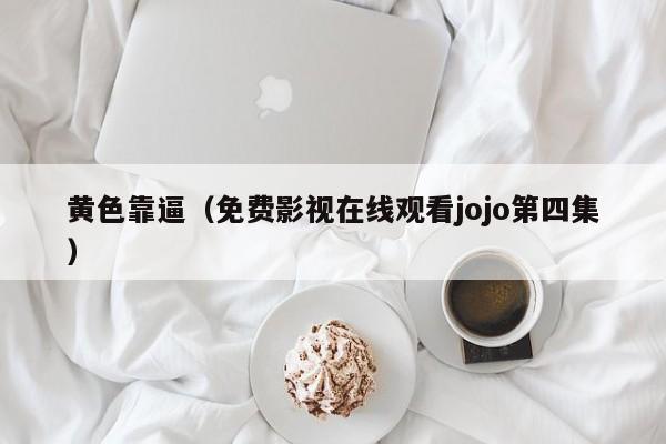 黄色靠逼(免费影视在线观看jojo第四集)