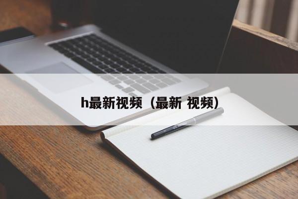 h最新视频(最新 视频)