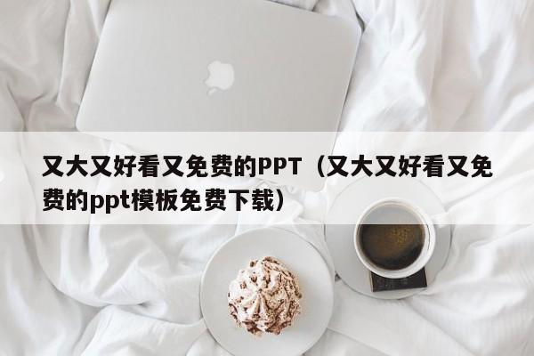 又大又好看又免费的PPT(又大又好看又免费的ppt模板免费下载)