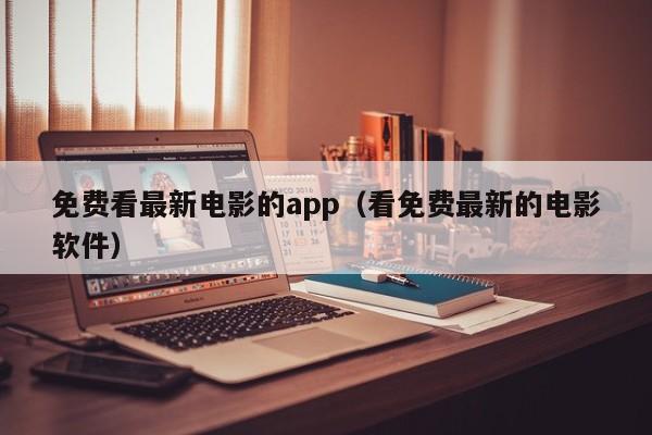 免费看最新电影的app(看免费最新的电影软件)