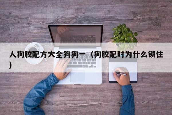 人狗胶配方大全狗狗一(狗胶配时为什么锁住)