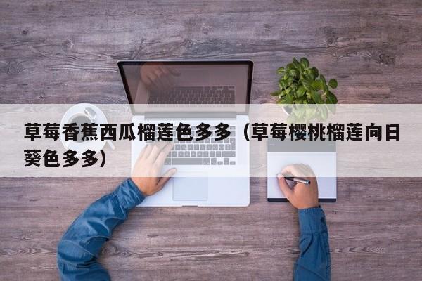 草莓香蕉西瓜榴莲色多多(草莓樱桃榴莲向日葵色多多)