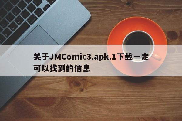 关于JMComic3.apk.1下载一定可以找到的信息