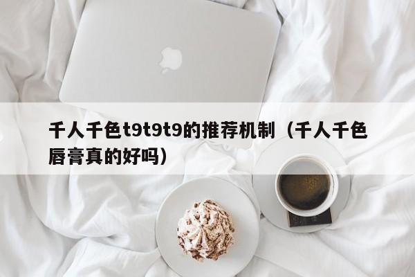 千人千色t9t9t9的推荐机制(千人千色唇膏真的好吗)