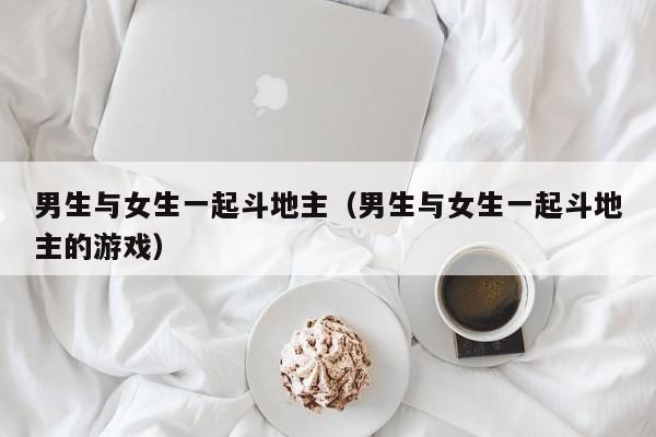 男生与女生一起斗地主(男生与女生一起斗地主的游戏)