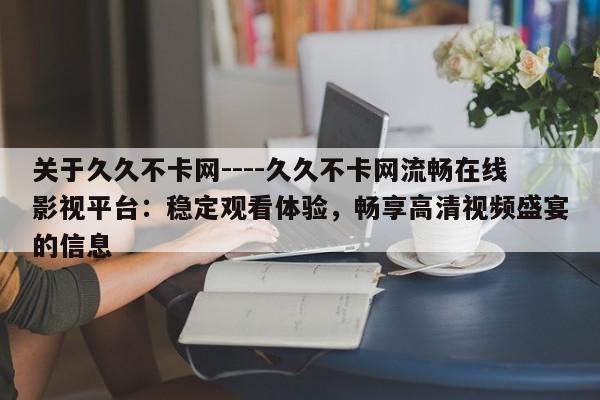 关于久久不卡网----久久不卡网流畅在线影视平台:稳定观看体验,畅享高清视频盛宴的信息
