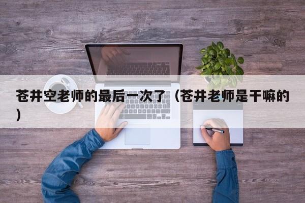 苍井空老师的最后一次了(苍井老师是干嘛的)
