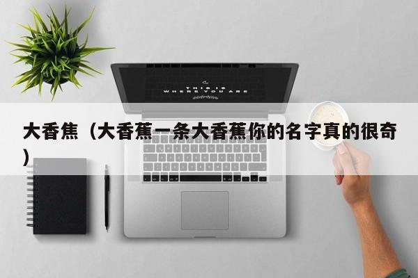 大香焦(大香蕉一条大香蕉你的名字真的很奇)
