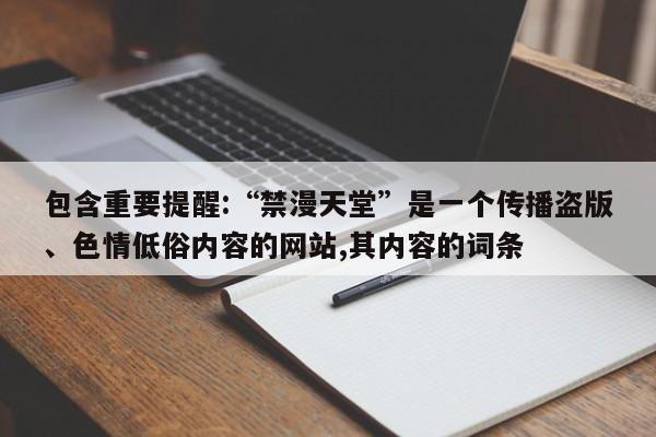 包含重要提醒:“禁漫天堂”是一个传播盗版、色情低俗内容的网站,其内容的词条
