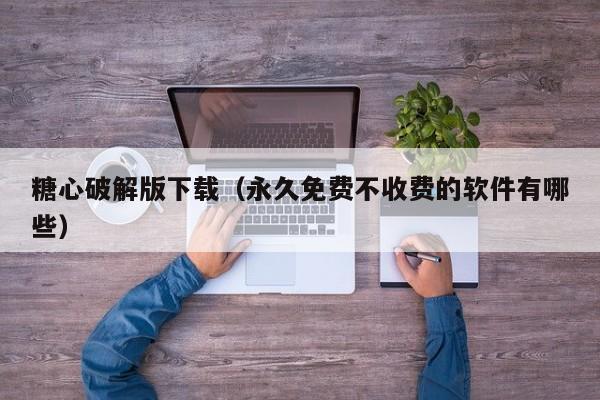 糖心破解版下载(永久免费不收费的软件有哪些)