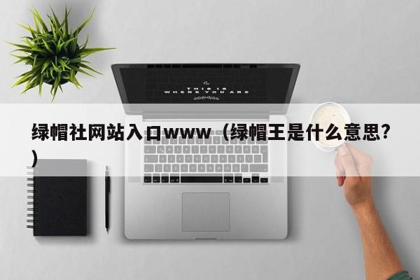 绿帽社网站入口www(绿帽王是什么意思?)