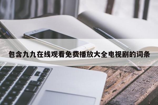 包含九九在线观看免费播放大全电视剧的词条