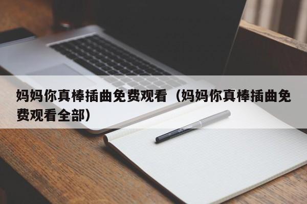 妈妈你真棒插曲免费观看(妈妈你真棒插曲免费观看全部)