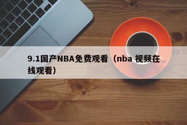 9.1国产NBA免费观看(nba 视频在线观看)