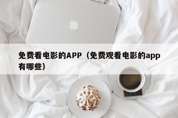免费看电影的APP(免费观看电影的app有哪些)