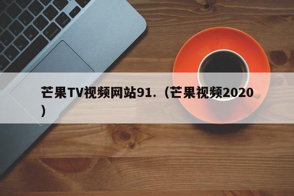 芒果TV视频网站91.(芒果视频2020)