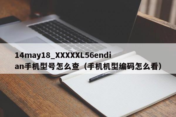 14may18_XXXXXL56endian手机型号怎么查(手机机型编码怎么看)