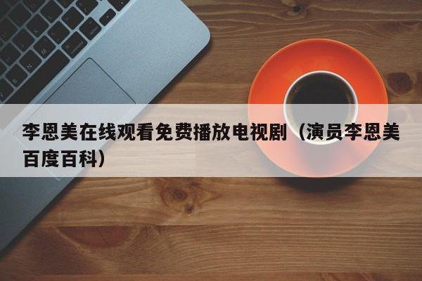 李恩美在线观看免费播放电视剧(演员李恩美百度百科)